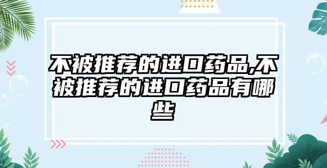 不被推薦的進(jìn)口藥品,不被推薦的進(jìn)口藥品有哪些