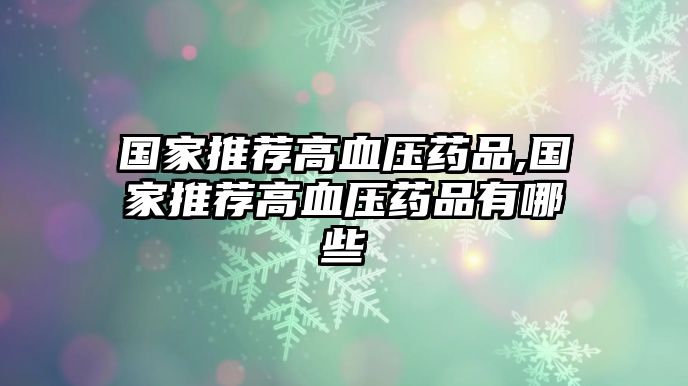 國(guó)家推薦高血壓藥品,國(guó)家推薦高血壓藥品有哪些