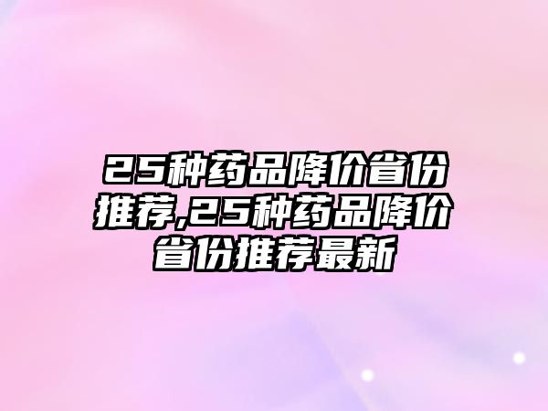 25種藥品降價省份推薦,25種藥品降價省份推薦最新