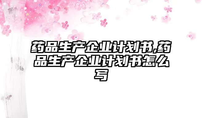 藥品生產(chǎn)企業(yè)計劃書,藥品生產(chǎn)企業(yè)計劃書怎么寫