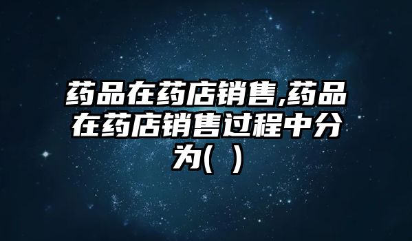 藥品在藥店銷售,藥品在藥店銷售過程中分為( )