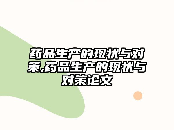 藥品生產(chǎn)的現(xiàn)狀與對策,藥品生產(chǎn)的現(xiàn)狀與對策論文