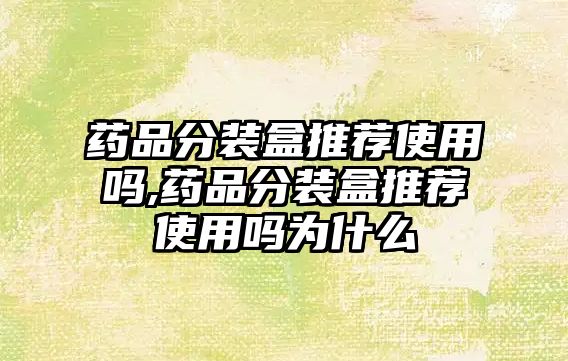 藥品分裝盒推薦使用嗎,藥品分裝盒推薦使用嗎為什么