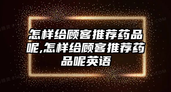 怎樣給顧客推薦藥品呢,怎樣給顧客推薦藥品呢英語