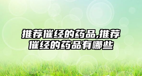 推薦催經(jīng)的藥品,推薦催經(jīng)的藥品有哪些