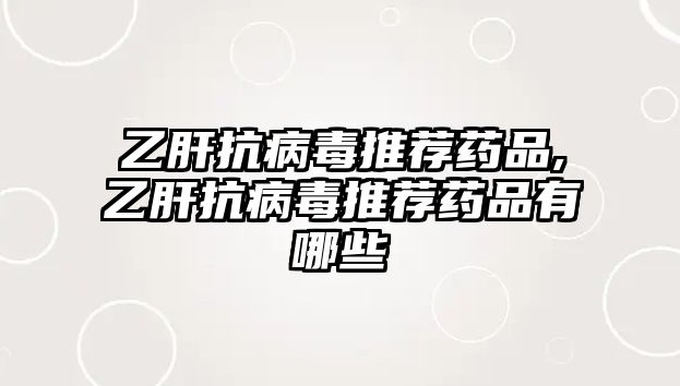 乙肝抗病毒推薦藥品,乙肝抗病毒推薦藥品有哪些