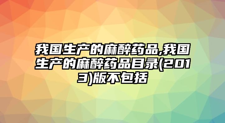 我國(guó)生產(chǎn)的麻醉藥品,我國(guó)生產(chǎn)的麻醉藥品目錄(2013)版不包括