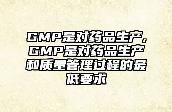 GMP是對藥品生產,GMP是對藥品生產和質量管理過程的最低要求