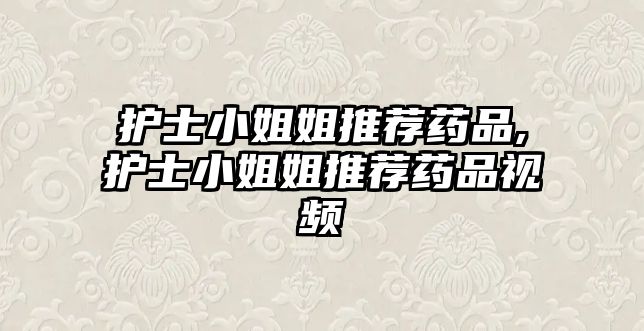 護士小姐姐推薦藥品,護士小姐姐推薦藥品視頻