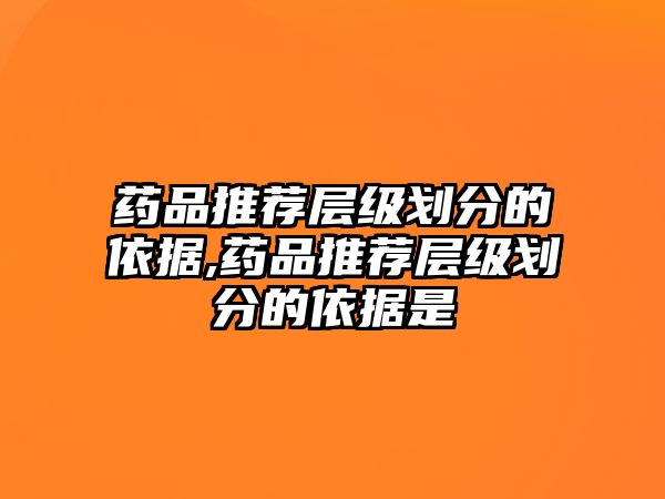 藥品推薦層級(jí)劃分的依據(jù),藥品推薦層級(jí)劃分的依據(jù)是