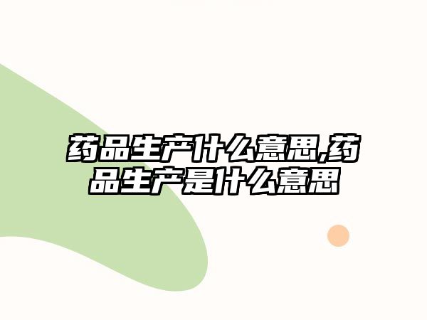 藥品生產(chǎn)什么意思,藥品生產(chǎn)是什么意思