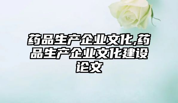 藥品生產企業(yè)文化,藥品生產企業(yè)文化建設論文