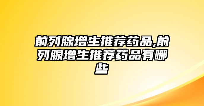 前列腺增生推薦藥品,前列腺增生推薦藥品有哪些