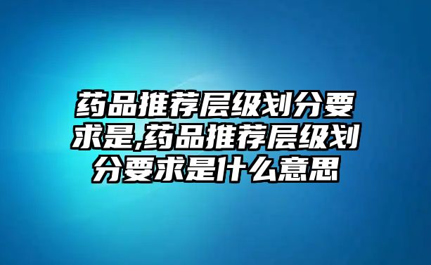 藥品推薦層級劃分要求是,藥品推薦層級劃分要求是什么意思