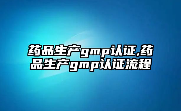 藥品生產(chǎn)gmp認(rèn)證,藥品生產(chǎn)gmp認(rèn)證流程