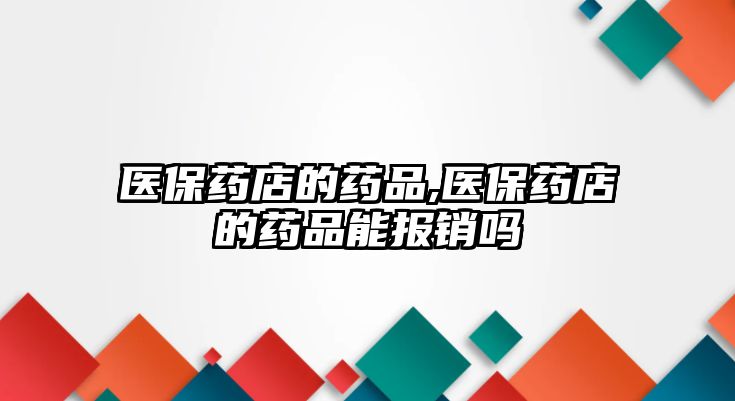 醫(yī)保藥店的藥品,醫(yī)保藥店的藥品能報銷嗎