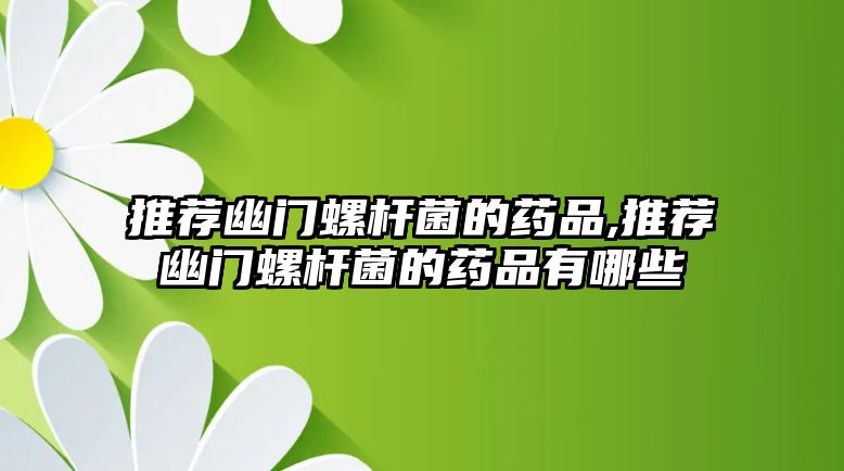 推薦幽門螺桿菌的藥品,推薦幽門螺桿菌的藥品有哪些