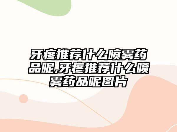 牙疼推薦什么噴霧藥品呢,牙疼推薦什么噴霧藥品呢圖片