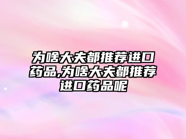 為啥大夫都推薦進口藥品,為啥大夫都推薦進口藥品呢