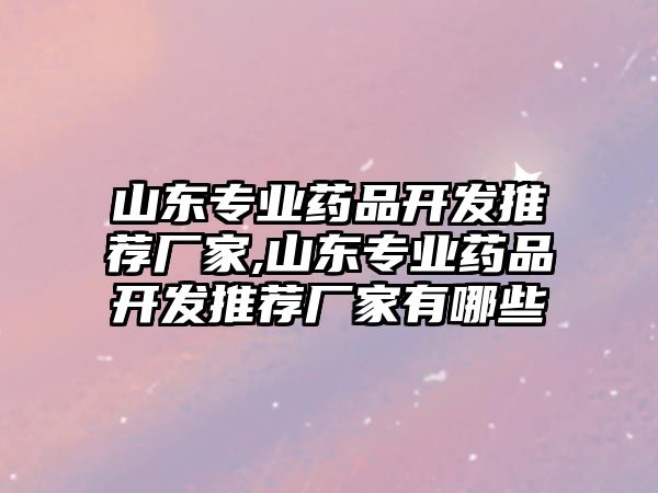 山東專業(yè)藥品開發(fā)推薦廠家,山東專業(yè)藥品開發(fā)推薦廠家有哪些