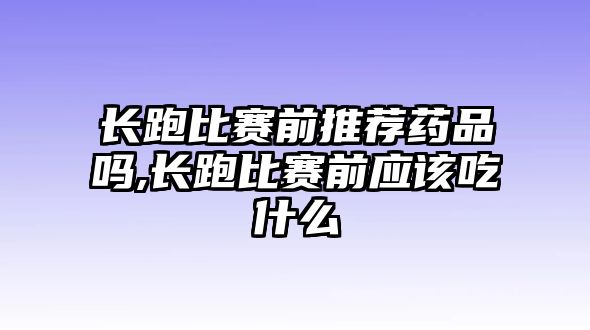 長跑比賽前推薦藥品嗎,長跑比賽前應該吃什么