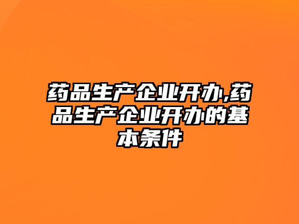 藥品生產企業(yè)開辦,藥品生產企業(yè)開辦的基本條件