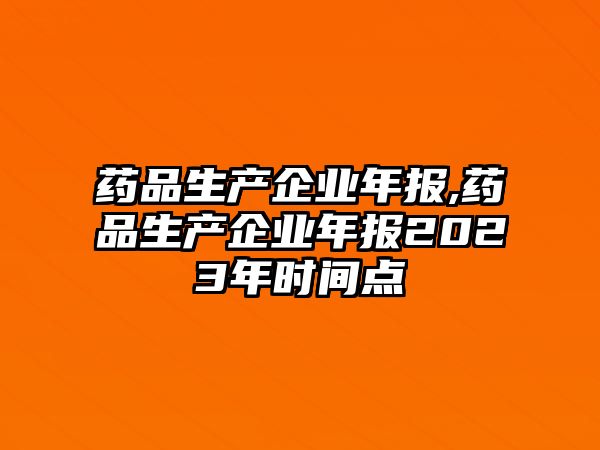 藥品生產(chǎn)企業(yè)年報,藥品生產(chǎn)企業(yè)年報2023年時間點