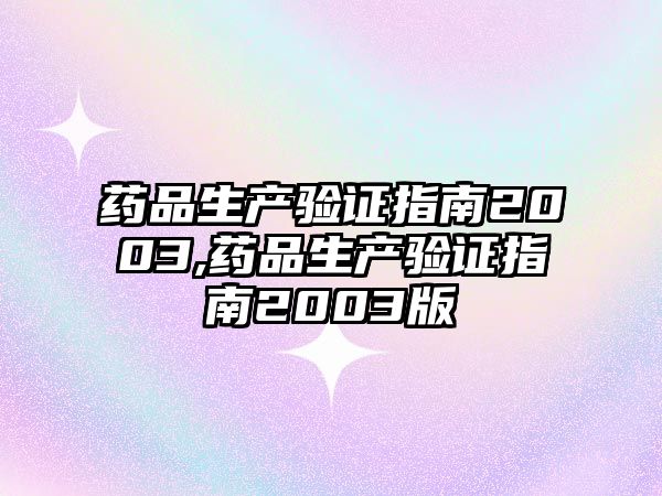 藥品生產(chǎn)驗(yàn)證指南2003,藥品生產(chǎn)驗(yàn)證指南2003版