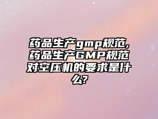 藥品生產(chǎn)gmp規(guī)范,藥品生產(chǎn)GMP規(guī)范對空壓機的要求是什么?