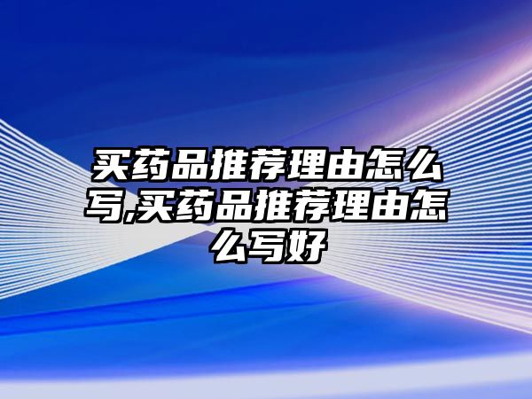 買藥品推薦理由怎么寫,買藥品推薦理由怎么寫好