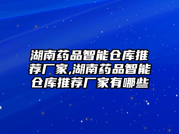 湖南藥品智能倉庫推薦廠家,湖南藥品智能倉庫推薦廠家有哪些