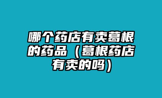 哪個(gè)藥店有賣葛根的藥品（葛根藥店有賣的嗎）