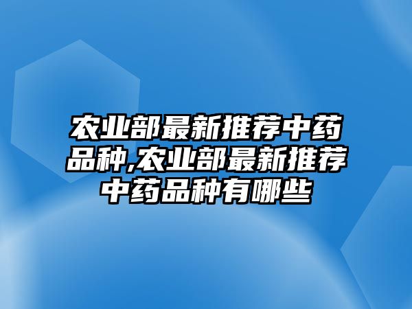 農(nóng)業(yè)部最新推薦中藥品種,農(nóng)業(yè)部最新推薦中藥品種有哪些