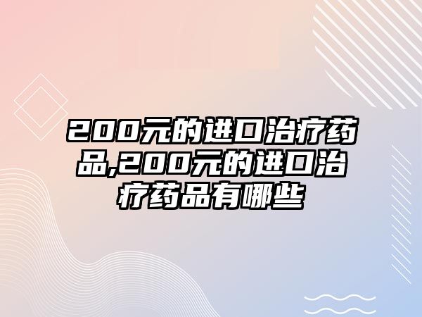 200元的進口治療藥品,200元的進口治療藥品有哪些