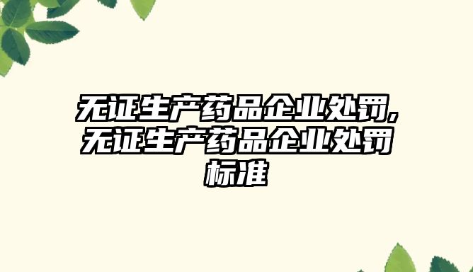 無證生產(chǎn)藥品企業(yè)處罰,無證生產(chǎn)藥品企業(yè)處罰標(biāo)準(zhǔn)