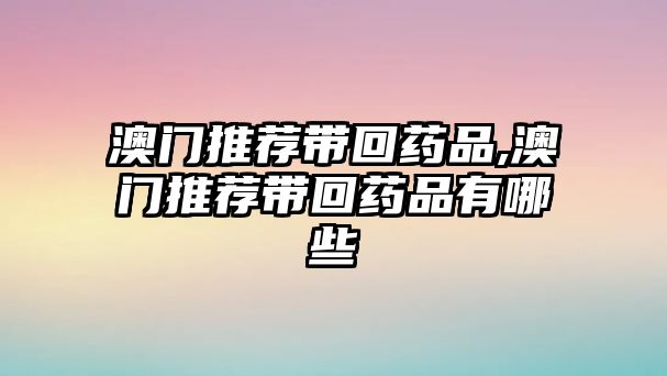 澳門推薦帶回藥品,澳門推薦帶回藥品有哪些