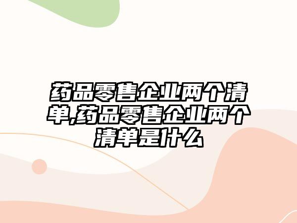 藥品零售企業(yè)兩個清單,藥品零售企業(yè)兩個清單是什么