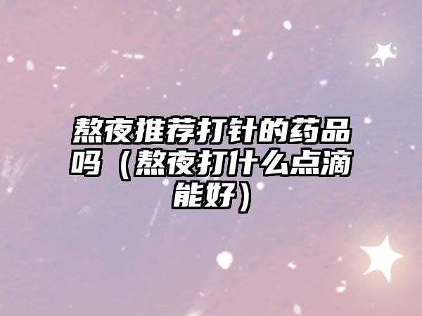 熬夜推薦打針的藥品嗎（熬夜打什么點滴能好）