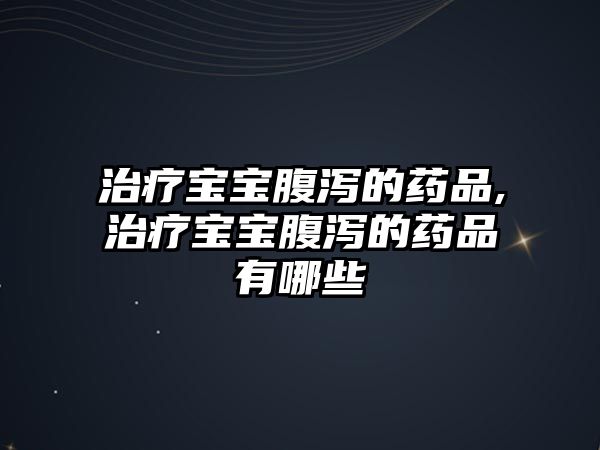 治療寶寶腹瀉的藥品,治療寶寶腹瀉的藥品有哪些