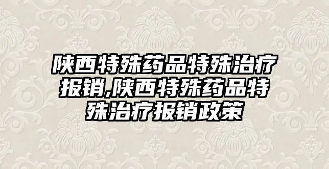 陜西特殊藥品特殊治療報(bào)銷,陜西特殊藥品特殊治療報(bào)銷政策