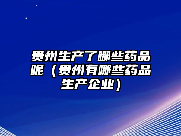 貴州生產(chǎn)了哪些藥品呢（貴州有哪些藥品生產(chǎn)企業(yè)）