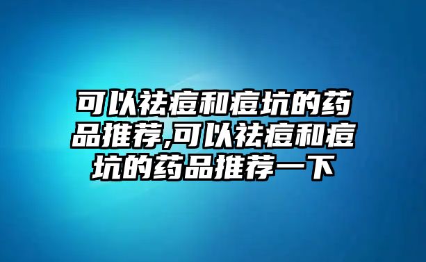 可以祛痘和痘坑的藥品推薦,可以祛痘和痘坑的藥品推薦一下