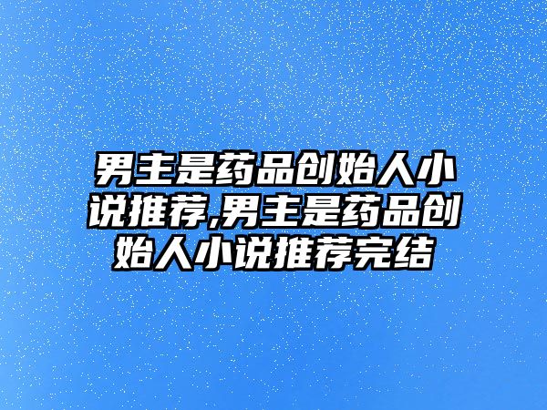 男主是藥品創(chuàng)始人小說推薦,男主是藥品創(chuàng)始人小說推薦完結(jié)