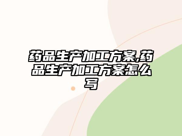 藥品生產(chǎn)加工方案,藥品生產(chǎn)加工方案怎么寫