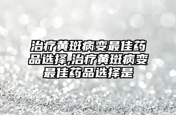 治療黃斑病變最佳藥品選擇,治療黃斑病變最佳藥品選擇是