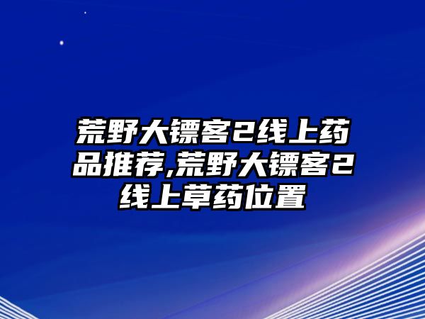 荒野大鏢客2線上藥品推薦,荒野大鏢客2線上草藥位置