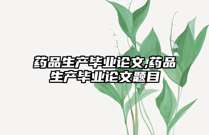 藥品生產畢業(yè)論文,藥品生產畢業(yè)論文題目