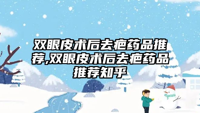 雙眼皮術后去疤藥品推薦,雙眼皮術后去疤藥品推薦知乎