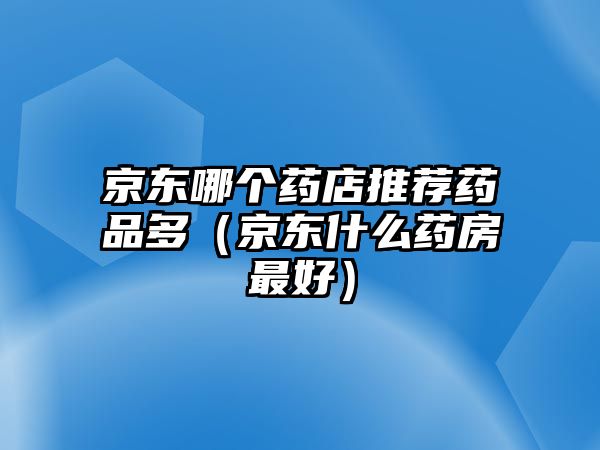 京東哪個(gè)藥店推薦藥品多（京東什么藥房最好）