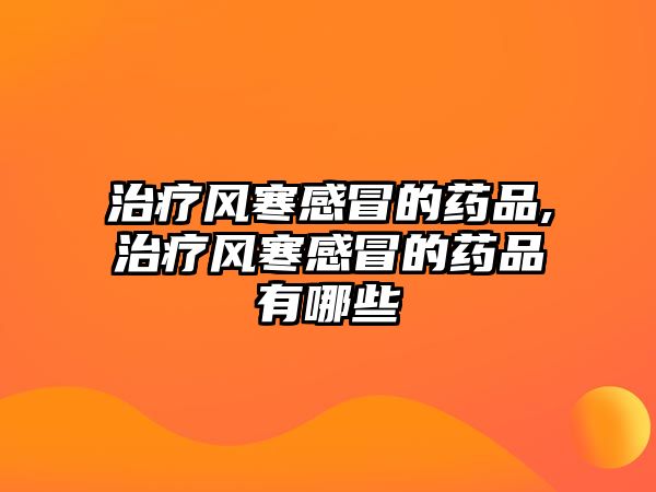 治療風(fēng)寒感冒的藥品,治療風(fēng)寒感冒的藥品有哪些